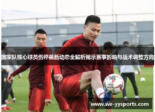 国家队核心球员伤停最新动态全解析揭示赛事影响与战术调整方向 国家队核心球员伤停最新动态全解析揭示赛事影响与战术调整方向