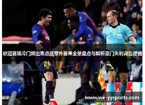 欧冠赛场冷门频出焦点战意外赛果全景盘点与解析豪门失利背后逻辑 欧冠赛场冷门频出焦点战意外赛果全景盘点与解析豪门失利背后逻辑