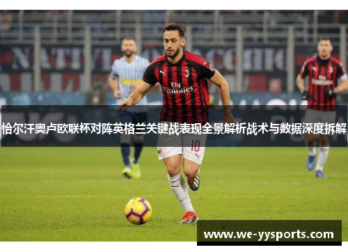 恰尔汗奥卢欧联杯对阵英格兰关键战表现全景解析战术与数据深度拆解 恰尔汗奥卢欧联杯对阵英格兰关键战表现全景解析战术与数据深度拆解