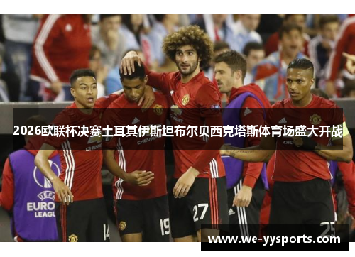 2026欧联杯决赛土耳其伊斯坦布尔贝西克塔斯体育场盛大开战 2026欧联杯决赛土耳其伊斯坦布尔贝西克塔斯体育场盛大开战