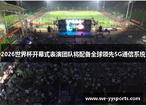 2026世界杯开幕式表演团队将配备全球领先5G通信系统 2026世界杯开幕式表演团队将配备全球领先5G通信系统