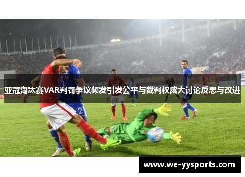 亚冠淘汰赛VAR判罚争议频发引发公平与裁判权威大讨论反思与改进 亚冠淘汰赛VAR判罚争议频发引发公平与裁判权威大讨论反思与改进