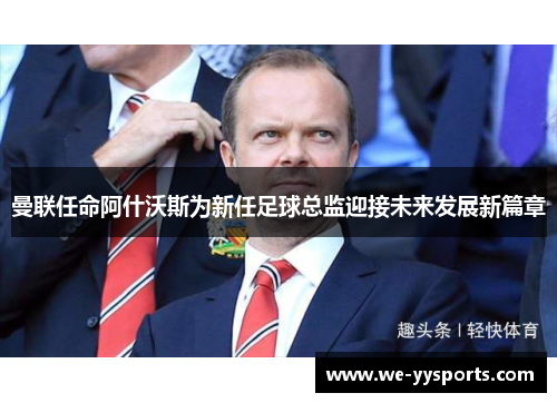 曼联任命阿什沃斯为新任足球总监迎接未来发展新篇章 曼联任命阿什沃斯为新任足球总监迎接未来发展新篇章