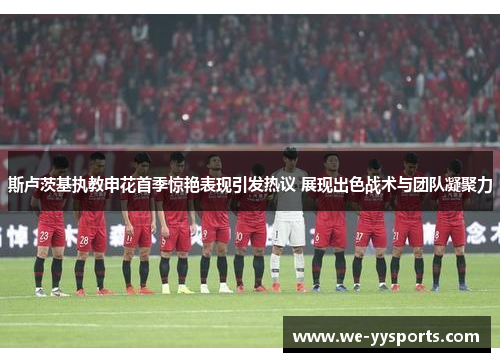 斯卢茨基执教申花首季惊艳表现引发热议 展现出色战术与团队凝聚力