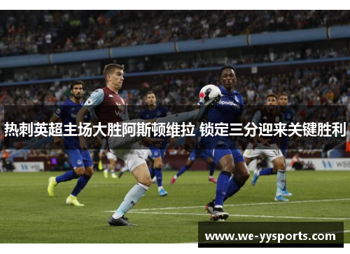 热刺英超主场大胜阿斯顿维拉 锁定三分迎来关键胜利