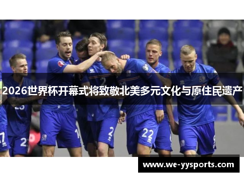 2026世界杯开幕式将致敬北美多元文化与原住民遗产