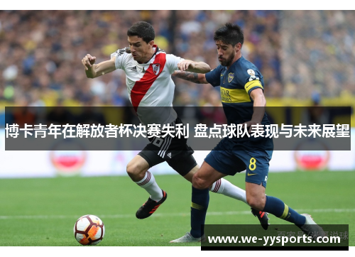 博卡青年在解放者杯决赛失利 盘点球队表现与未来展望 博卡青年在解放者杯决赛失利 盘点球队表现与未来展望