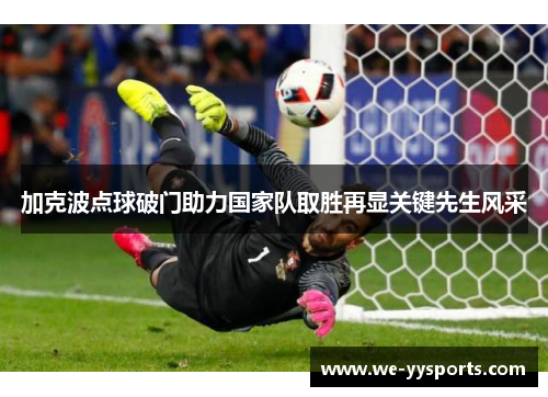 加克波点球破门助力国家队取胜再显关键先生风采 加克波点球破门助力国家队取胜再显关键先生风采