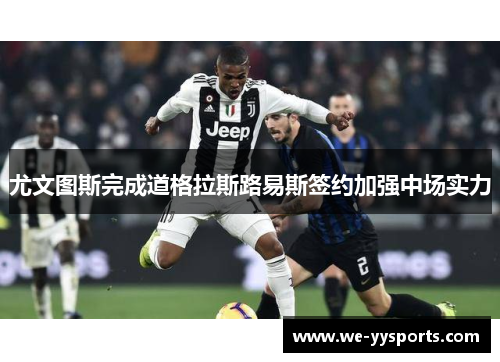 尤文图斯完成道格拉斯路易斯签约加强中场实力