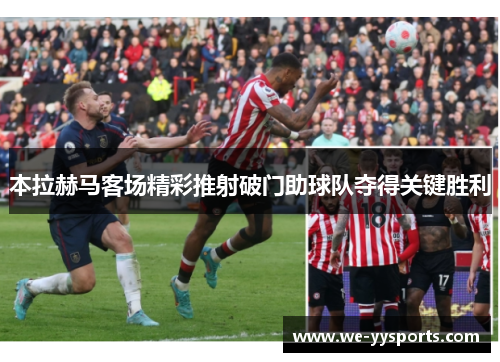 本拉赫马客场精彩推射破门助球队夺得关键胜利
