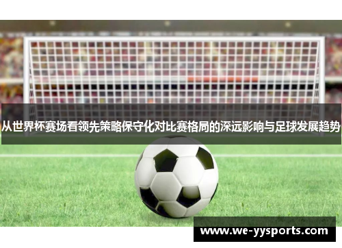 从世界杯赛场看领先策略保守化对比赛格局的深远影响与足球发展趋势 从世界杯赛场看领先策略保守化对比赛格局的深远影响与足球发展趋势