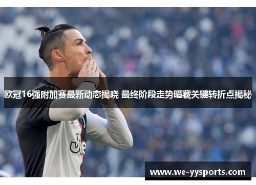 欧冠16强附加赛最新动态揭晓 最终阶段走势暗藏关键转折点揭秘 欧冠16强附加赛最新动态揭晓 最终阶段走势暗藏关键转折点揭秘