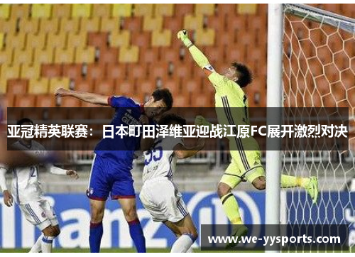 亚冠精英联赛：日本町田泽维亚迎战江原FC展开激烈对决