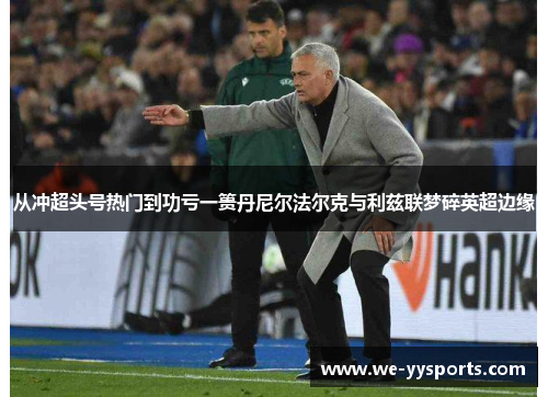 从冲超头号热门到功亏一篑丹尼尔法尔克与利兹联梦碎英超边缘