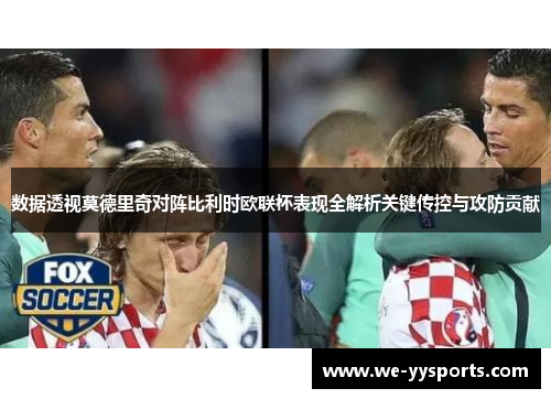 数据透视莫德里奇对阵比利时欧联杯表现全解析关键传控与攻防贡献 数据透视莫德里奇对阵比利时欧联杯表现全解析关键传控与攻防贡献